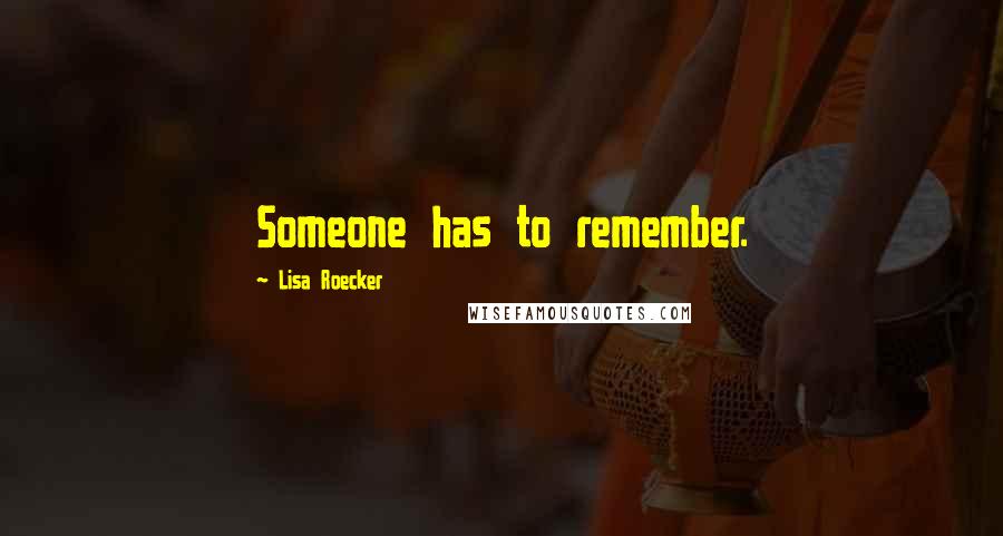 Lisa Roecker Quotes: Someone has to remember.