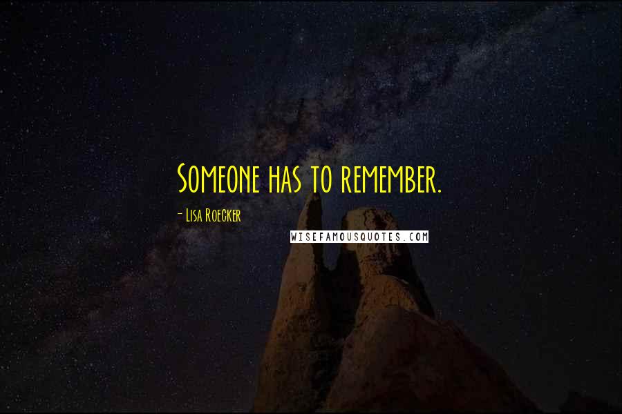 Lisa Roecker Quotes: Someone has to remember.