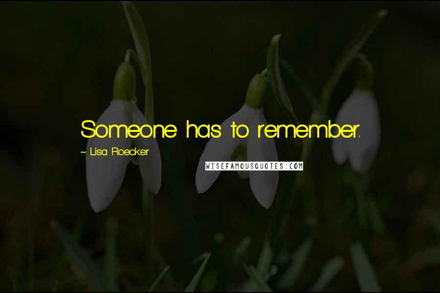 Lisa Roecker Quotes: Someone has to remember.