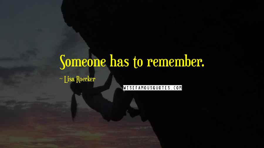 Lisa Roecker Quotes: Someone has to remember.