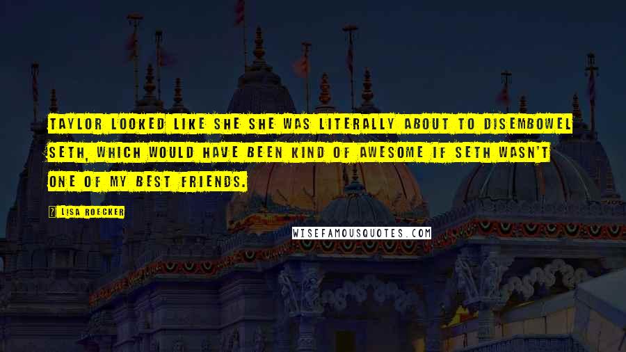 Lisa Roecker Quotes: Taylor looked like she she was literally about to disembowel Seth, which would have been kind of awesome if Seth wasn't one of my best friends.