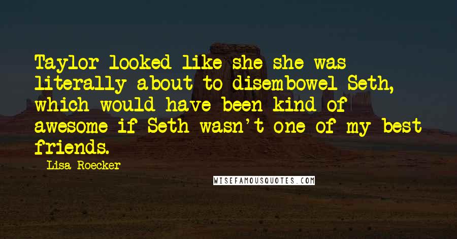 Lisa Roecker Quotes: Taylor looked like she she was literally about to disembowel Seth, which would have been kind of awesome if Seth wasn't one of my best friends.