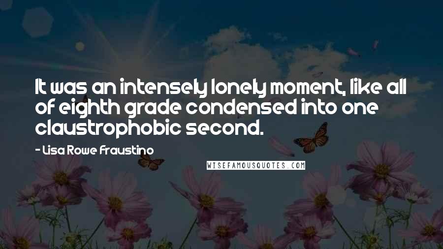 Lisa Rowe Fraustino Quotes: It was an intensely lonely moment, like all of eighth grade condensed into one claustrophobic second.