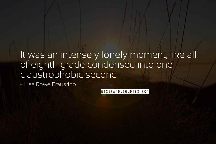 Lisa Rowe Fraustino Quotes: It was an intensely lonely moment, like all of eighth grade condensed into one claustrophobic second.