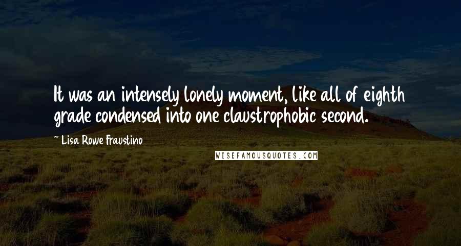 Lisa Rowe Fraustino Quotes: It was an intensely lonely moment, like all of eighth grade condensed into one claustrophobic second.