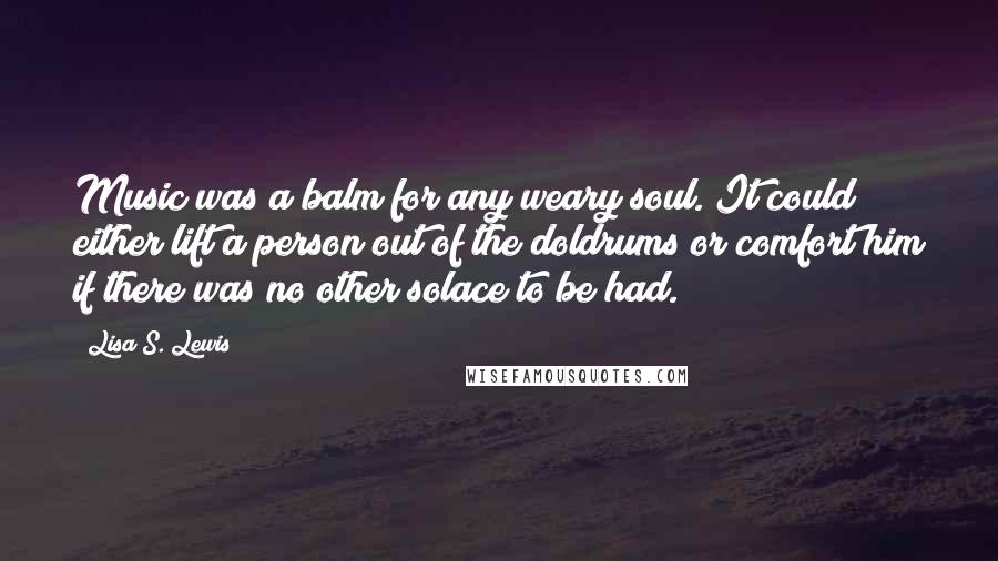 Lisa S. Lewis Quotes: Music was a balm for any weary soul. It could either lift a person out of the doldrums or comfort him if there was no other solace to be had.