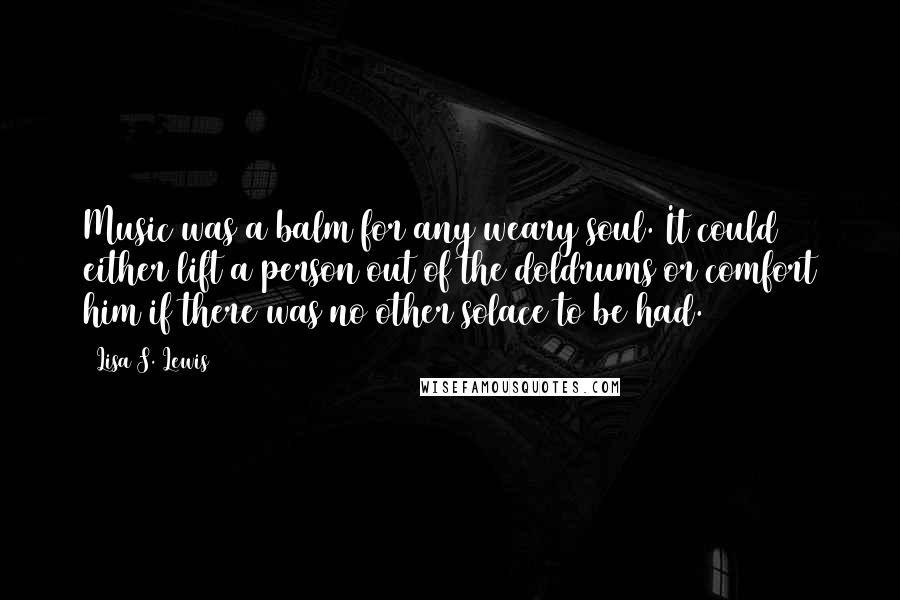 Lisa S. Lewis Quotes: Music was a balm for any weary soul. It could either lift a person out of the doldrums or comfort him if there was no other solace to be had.