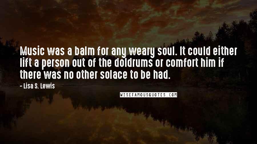 Lisa S. Lewis Quotes: Music was a balm for any weary soul. It could either lift a person out of the doldrums or comfort him if there was no other solace to be had.
