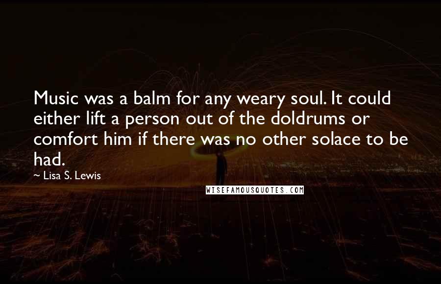 Lisa S. Lewis Quotes: Music was a balm for any weary soul. It could either lift a person out of the doldrums or comfort him if there was no other solace to be had.