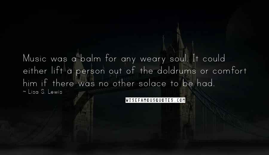 Lisa S. Lewis Quotes: Music was a balm for any weary soul. It could either lift a person out of the doldrums or comfort him if there was no other solace to be had.