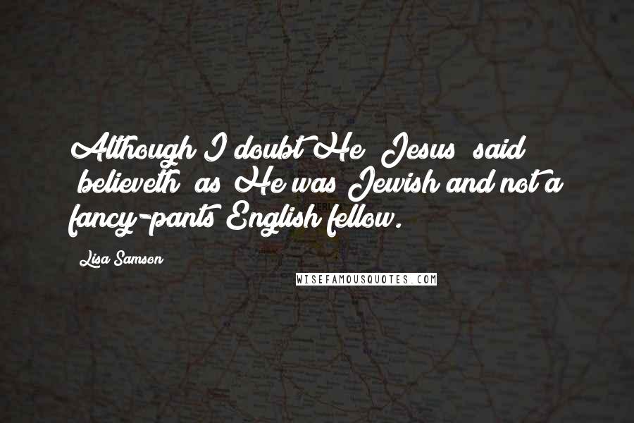 Lisa Samson Quotes: Although I doubt He [Jesus] said "believeth" as He was Jewish and not a fancy-pants English fellow.