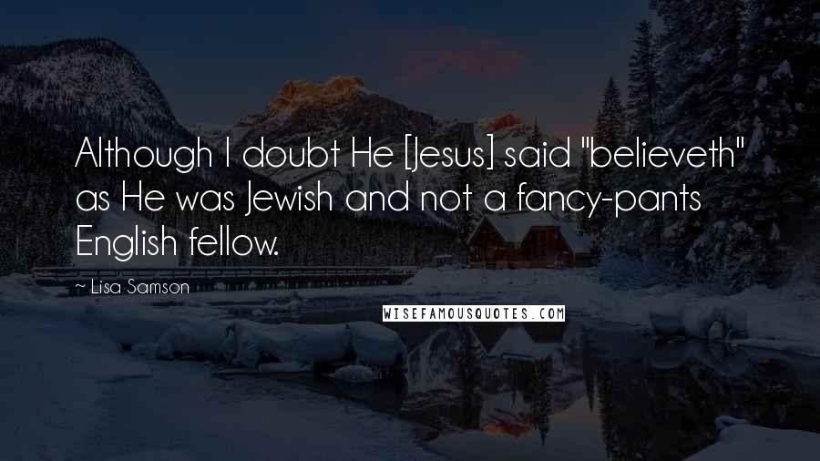 Lisa Samson Quotes: Although I doubt He [Jesus] said "believeth" as He was Jewish and not a fancy-pants English fellow.