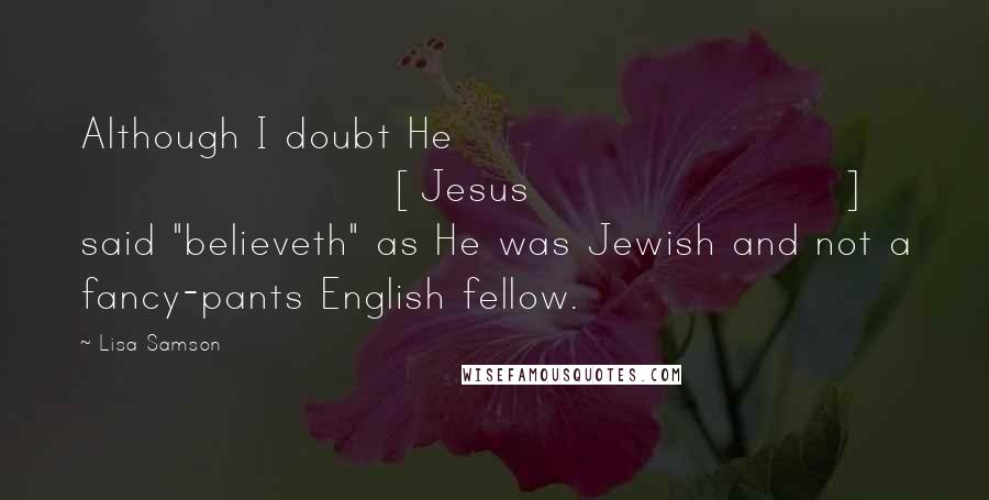 Lisa Samson Quotes: Although I doubt He [Jesus] said "believeth" as He was Jewish and not a fancy-pants English fellow.