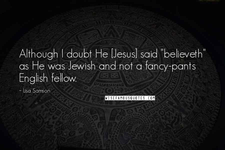 Lisa Samson Quotes: Although I doubt He [Jesus] said "believeth" as He was Jewish and not a fancy-pants English fellow.