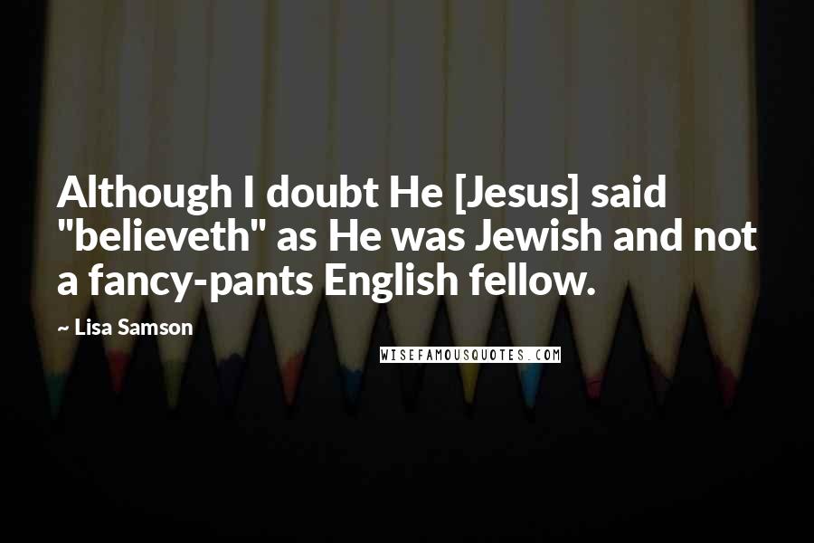 Lisa Samson Quotes: Although I doubt He [Jesus] said "believeth" as He was Jewish and not a fancy-pants English fellow.