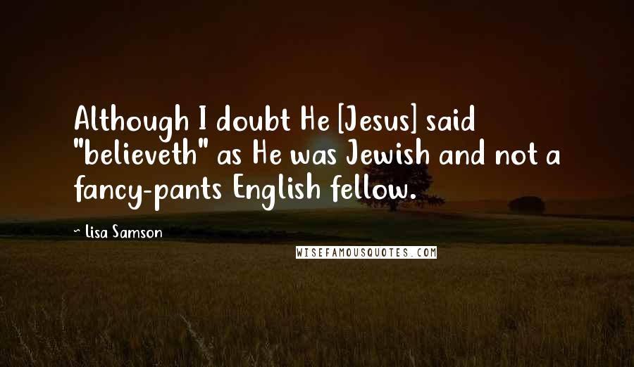 Lisa Samson Quotes: Although I doubt He [Jesus] said "believeth" as He was Jewish and not a fancy-pants English fellow.