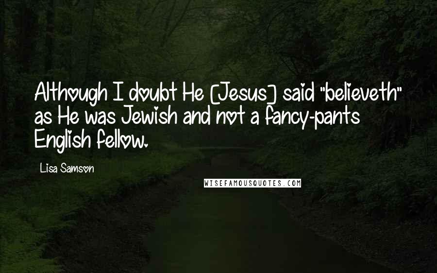 Lisa Samson Quotes: Although I doubt He [Jesus] said "believeth" as He was Jewish and not a fancy-pants English fellow.