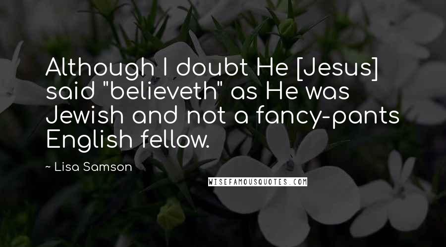 Lisa Samson Quotes: Although I doubt He [Jesus] said "believeth" as He was Jewish and not a fancy-pants English fellow.