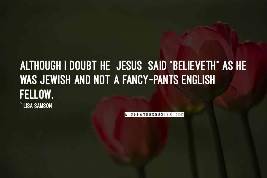 Lisa Samson Quotes: Although I doubt He [Jesus] said "believeth" as He was Jewish and not a fancy-pants English fellow.