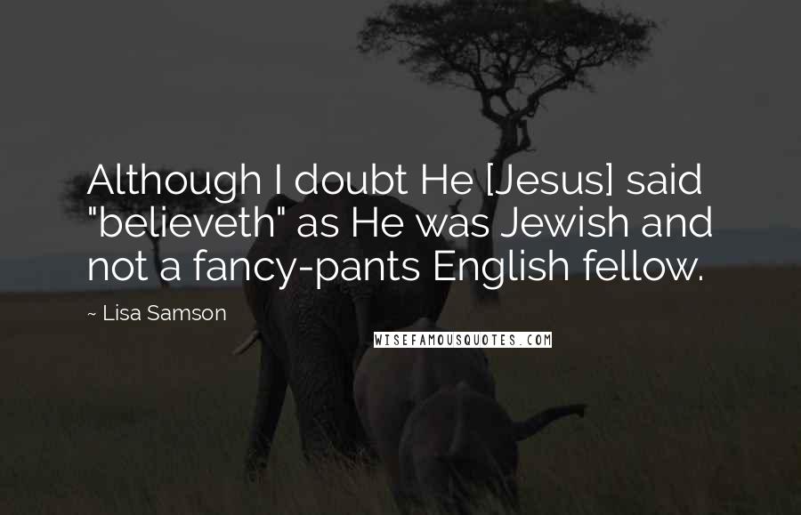 Lisa Samson Quotes: Although I doubt He [Jesus] said "believeth" as He was Jewish and not a fancy-pants English fellow.