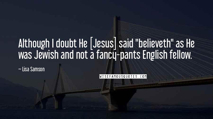 Lisa Samson Quotes: Although I doubt He [Jesus] said "believeth" as He was Jewish and not a fancy-pants English fellow.