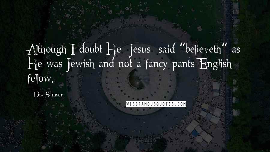 Lisa Samson Quotes: Although I doubt He [Jesus] said "believeth" as He was Jewish and not a fancy-pants English fellow.