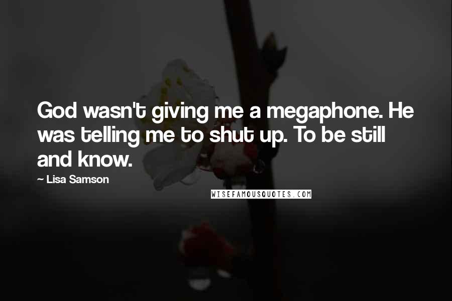 Lisa Samson Quotes: God wasn't giving me a megaphone. He was telling me to shut up. To be still and know.