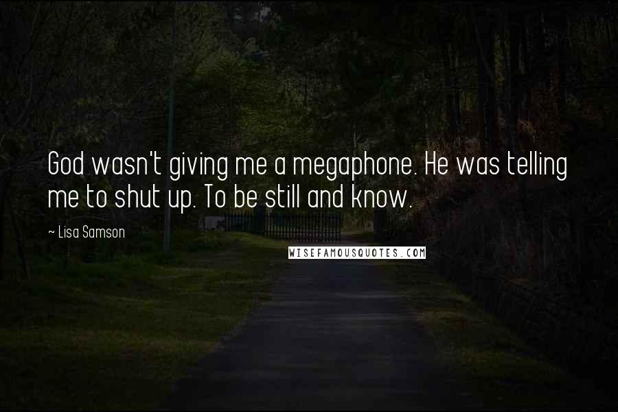 Lisa Samson Quotes: God wasn't giving me a megaphone. He was telling me to shut up. To be still and know.