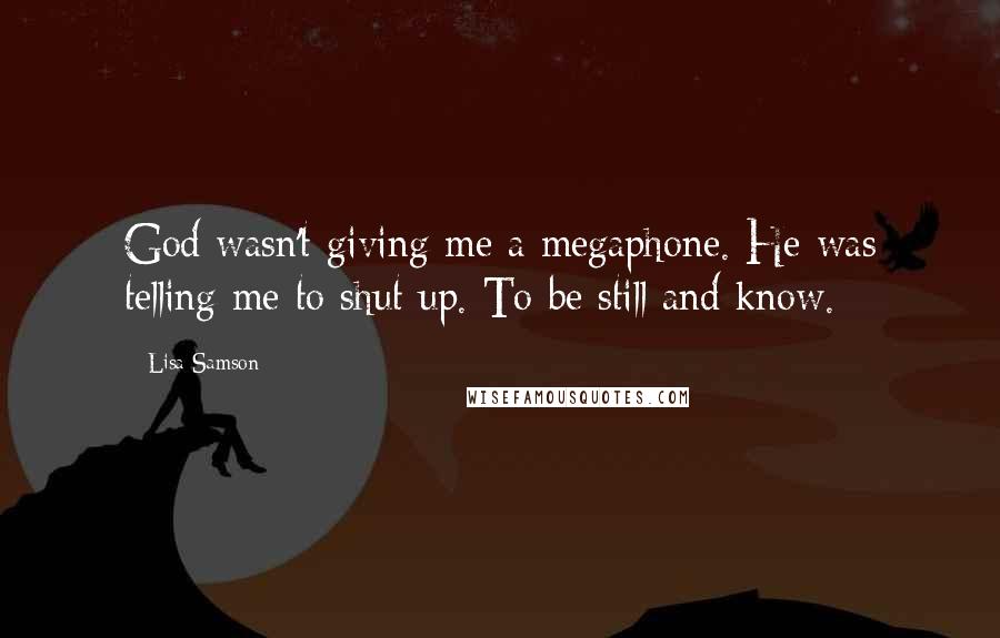 Lisa Samson Quotes: God wasn't giving me a megaphone. He was telling me to shut up. To be still and know.