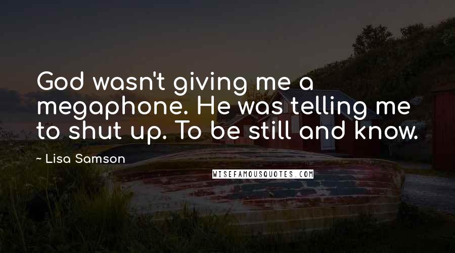 Lisa Samson Quotes: God wasn't giving me a megaphone. He was telling me to shut up. To be still and know.