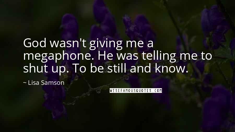 Lisa Samson Quotes: God wasn't giving me a megaphone. He was telling me to shut up. To be still and know.