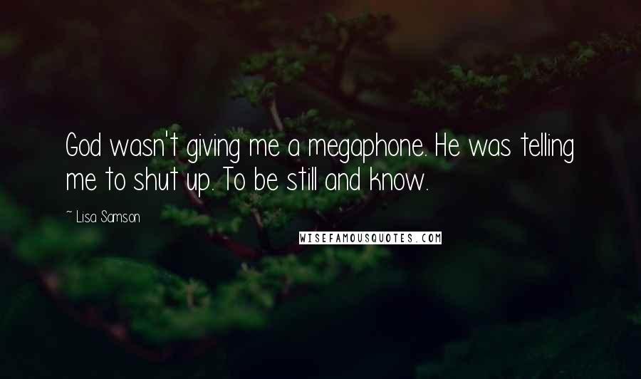 Lisa Samson Quotes: God wasn't giving me a megaphone. He was telling me to shut up. To be still and know.