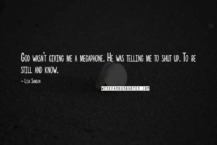 Lisa Samson Quotes: God wasn't giving me a megaphone. He was telling me to shut up. To be still and know.