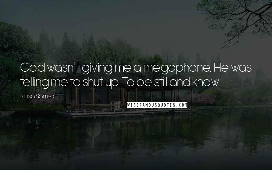 Lisa Samson Quotes: God wasn't giving me a megaphone. He was telling me to shut up. To be still and know.