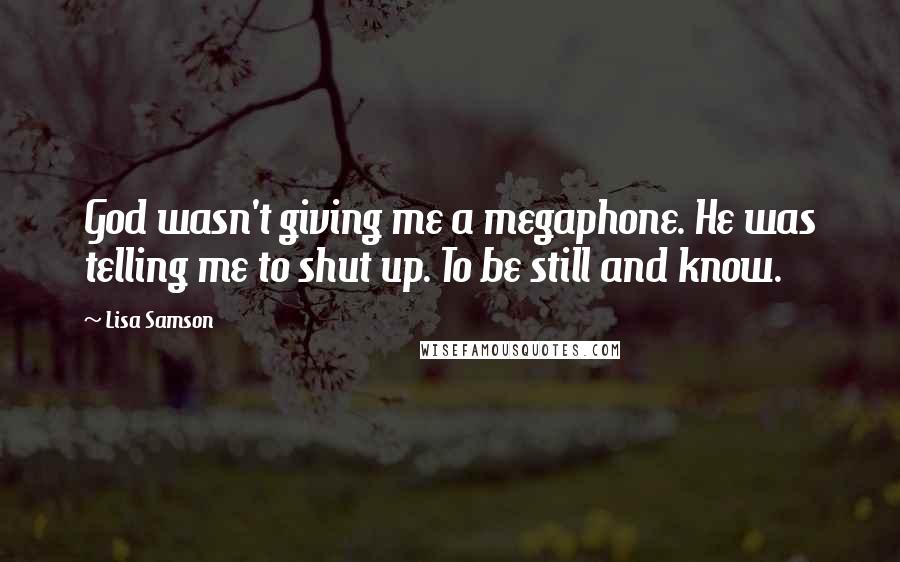 Lisa Samson Quotes: God wasn't giving me a megaphone. He was telling me to shut up. To be still and know.