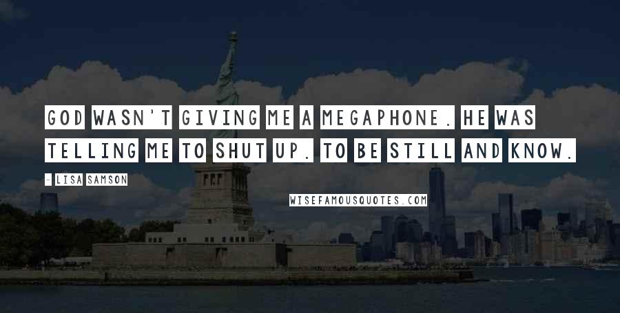 Lisa Samson Quotes: God wasn't giving me a megaphone. He was telling me to shut up. To be still and know.