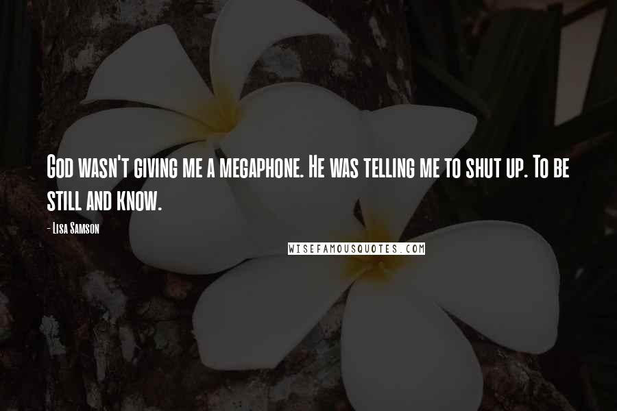 Lisa Samson Quotes: God wasn't giving me a megaphone. He was telling me to shut up. To be still and know.