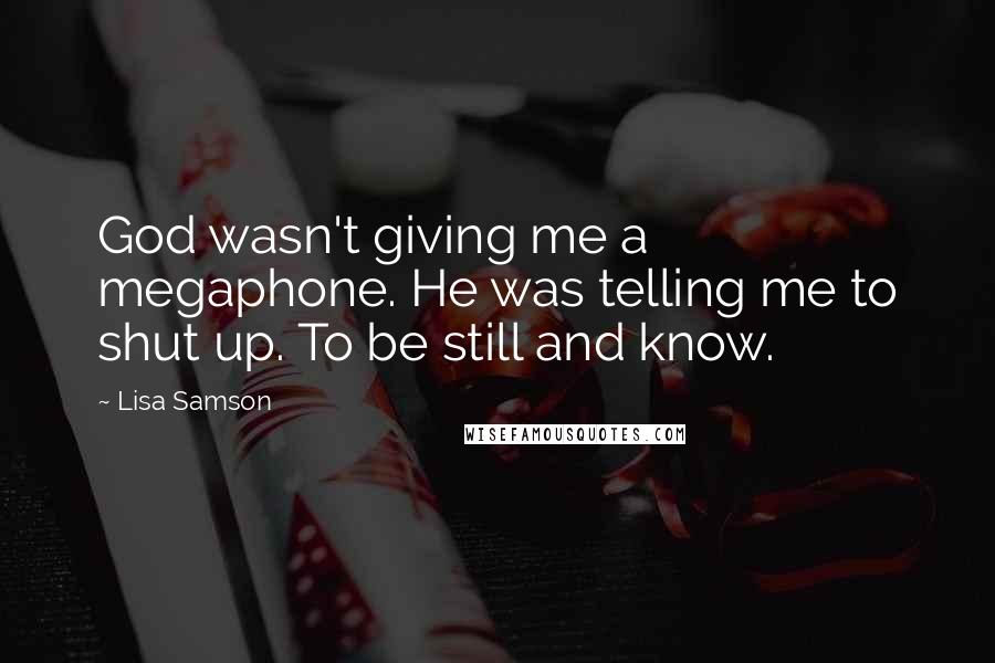 Lisa Samson Quotes: God wasn't giving me a megaphone. He was telling me to shut up. To be still and know.