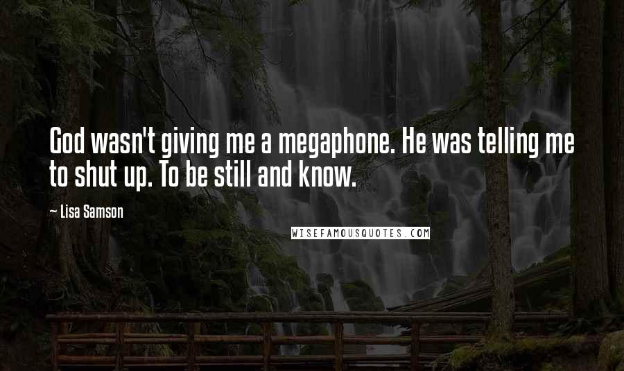 Lisa Samson Quotes: God wasn't giving me a megaphone. He was telling me to shut up. To be still and know.