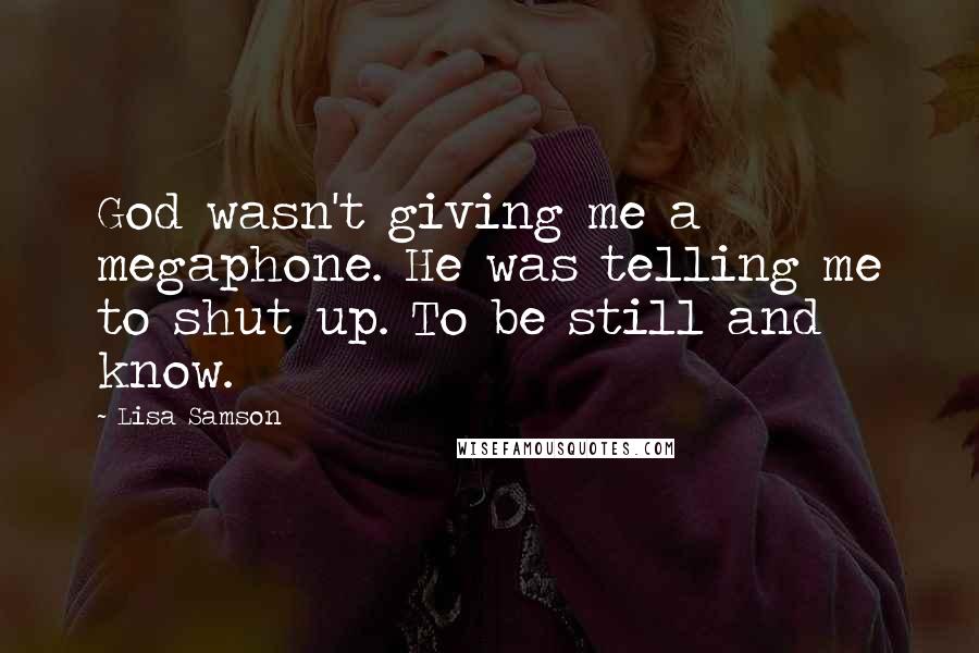 Lisa Samson Quotes: God wasn't giving me a megaphone. He was telling me to shut up. To be still and know.