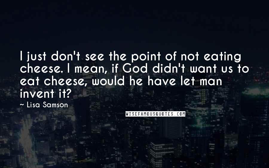 Lisa Samson Quotes: I just don't see the point of not eating cheese. I mean, if God didn't want us to eat cheese, would he have let man invent it?