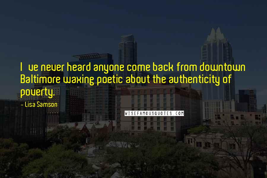 Lisa Samson Quotes: I've never heard anyone come back from downtown Baltimore waxing poetic about the authenticity of poverty.