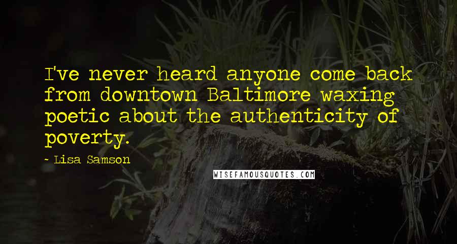 Lisa Samson Quotes: I've never heard anyone come back from downtown Baltimore waxing poetic about the authenticity of poverty.