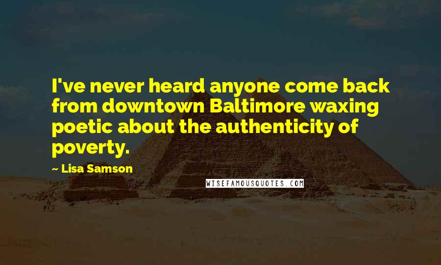 Lisa Samson Quotes: I've never heard anyone come back from downtown Baltimore waxing poetic about the authenticity of poverty.