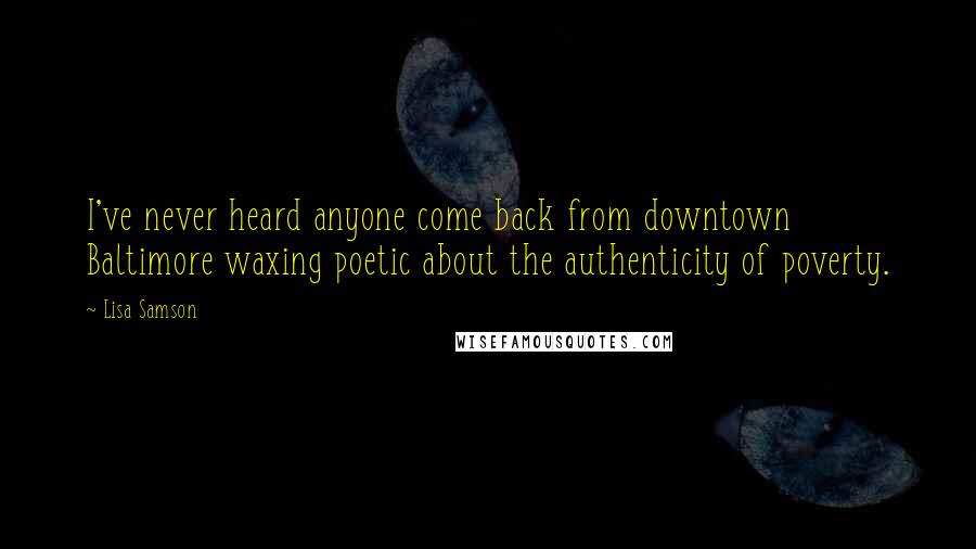 Lisa Samson Quotes: I've never heard anyone come back from downtown Baltimore waxing poetic about the authenticity of poverty.