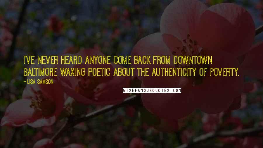 Lisa Samson Quotes: I've never heard anyone come back from downtown Baltimore waxing poetic about the authenticity of poverty.