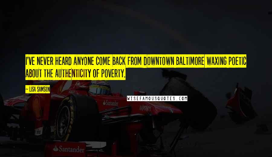 Lisa Samson Quotes: I've never heard anyone come back from downtown Baltimore waxing poetic about the authenticity of poverty.