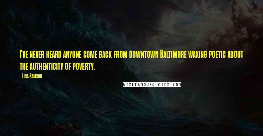 Lisa Samson Quotes: I've never heard anyone come back from downtown Baltimore waxing poetic about the authenticity of poverty.