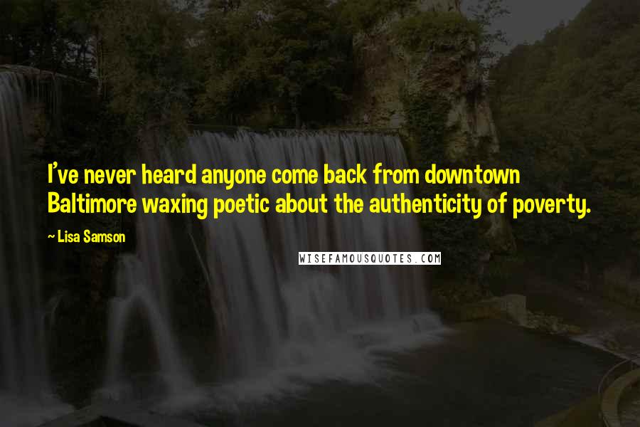 Lisa Samson Quotes: I've never heard anyone come back from downtown Baltimore waxing poetic about the authenticity of poverty.