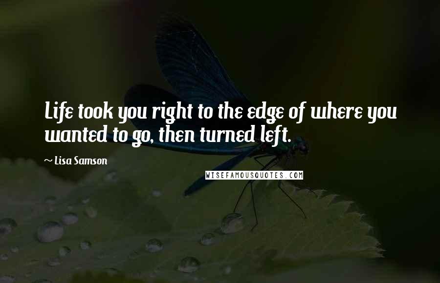 Lisa Samson Quotes: Life took you right to the edge of where you wanted to go, then turned left.